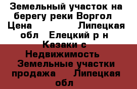 Земельный участок на берегу реки Воргол › Цена ­ 350 000 - Липецкая обл., Елецкий р-н, Казаки с. Недвижимость » Земельные участки продажа   . Липецкая обл.